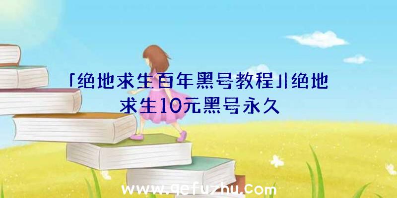 「绝地求生百年黑号教程」|绝地求生10元黑号永久